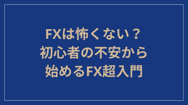 FXは怖くない？初心者の不安から始めるFX超入門